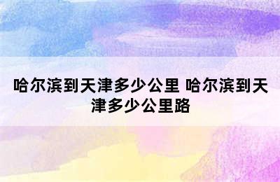 哈尔滨到天津多少公里 哈尔滨到天津多少公里路